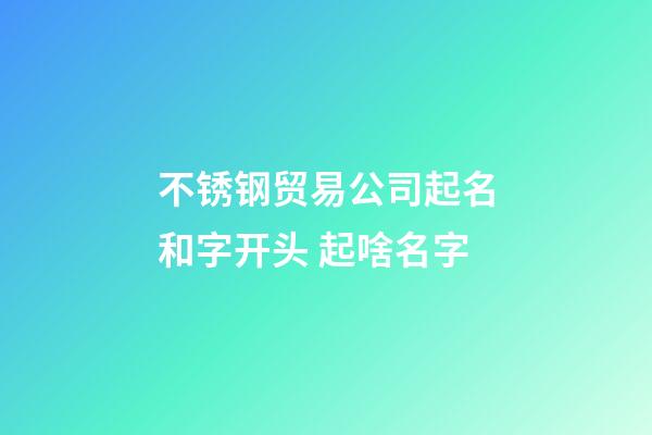 不锈钢贸易公司起名和字开头 起啥名字-第1张-公司起名-玄机派